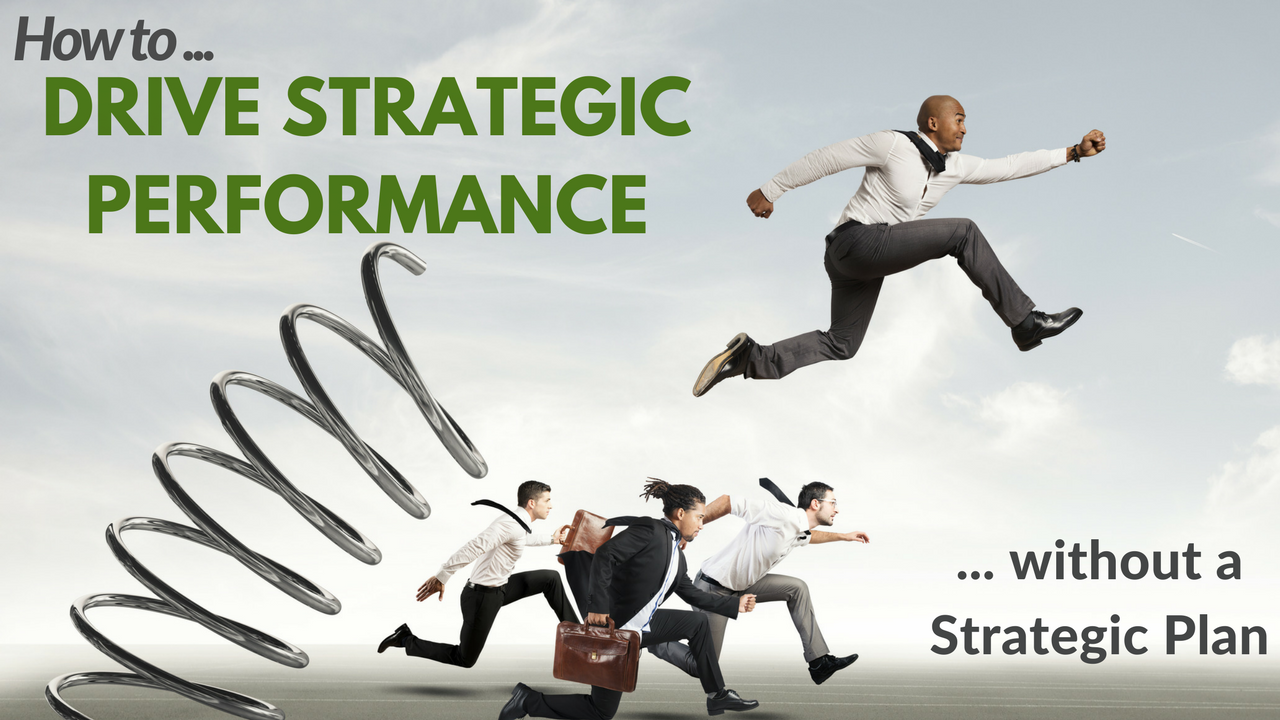 How to Drive Strategic Performance (without a strategic plan)